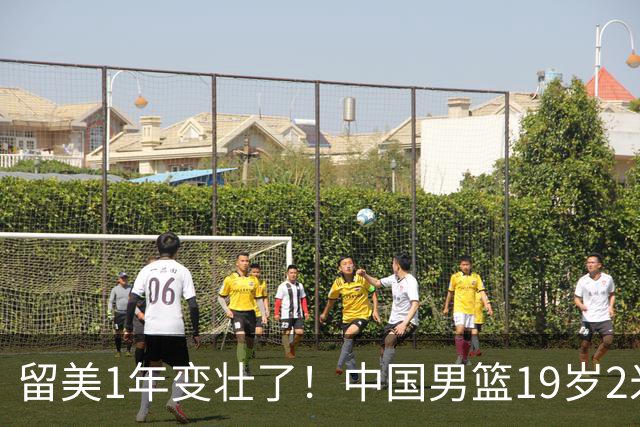 留美1年变壮了！中国男篮19岁2米06新星蜕变：效力NCAA名校，化身魔鬼筋肉人