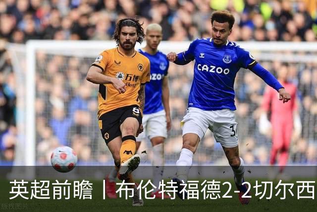 英超前瞻丨布伦特福德2-2切尔西：锋线猛将缺阵，龙哥战术遇难题